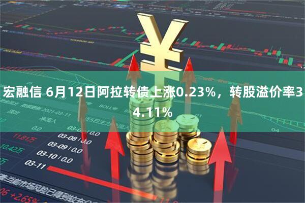 宏融信 6月12日阿拉转债上涨0.23%，转股溢价率34.11%
