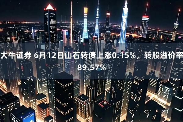大牛证券 6月12日山石转债上涨0.15%，转股溢价率89.57%