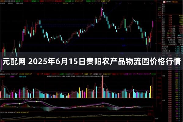 元配网 2025年6月15日贵阳农产品物流园价格行情