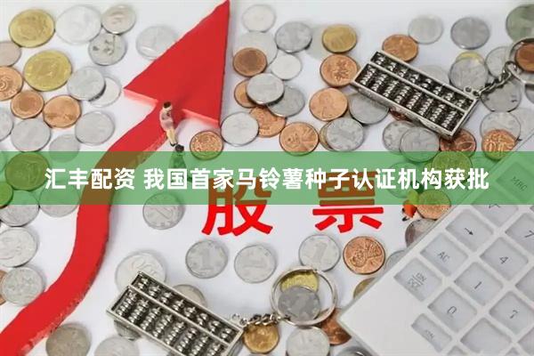 汇丰配资 我国首家马铃薯种子认证机构获批
