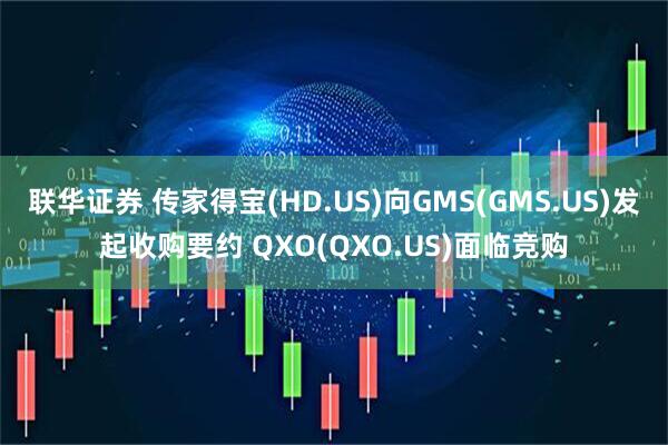 联华证券 传家得宝(HD.US)向GMS(GMS.US)发起收购要约 QXO(QXO.US)面临竞购