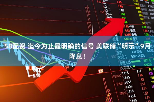 58配资 迄今为止最明确的信号 美联储“明示”9月降息！