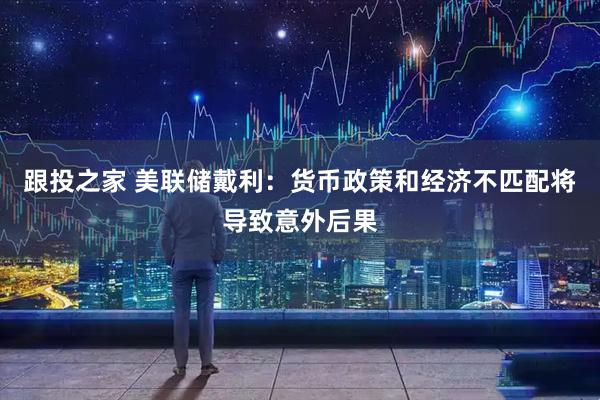 跟投之家 美联储戴利：货币政策和经济不匹配将导致意外后果