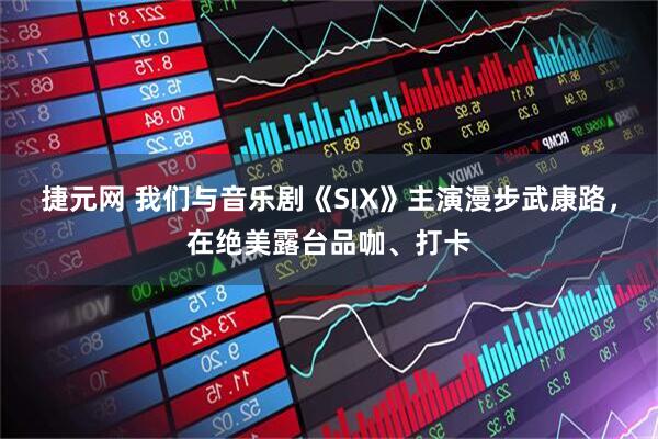 捷元网 我们与音乐剧《SIX》主演漫步武康路，在绝美露台品咖、打卡