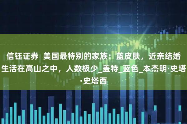 信钰证券  美国最特别的家族：蓝皮肤，近亲结婚，生活在高山之中，人数极少_盖特_蓝色_本杰明·史塔西