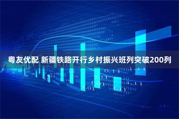粤友优配 新疆铁路开行乡村振兴班列突破200列