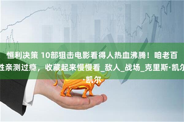 恒利决策 10部狙击电影看得人热血沸腾！咱老百姓亲测过瘾，收藏起来慢慢看_敌人_战场_克里斯·凯尔