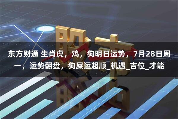 东方财通 生肖虎，鸡，狗明日运势，7月28日周一，运势翻盘，狗屎运超顺_机遇_吉位_才能