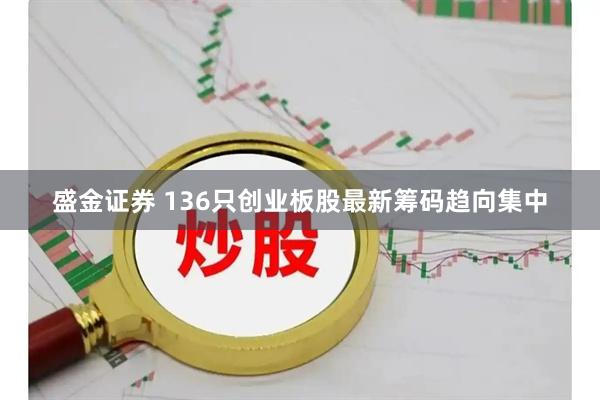 盛金证券 136只创业板股最新筹码趋向集中