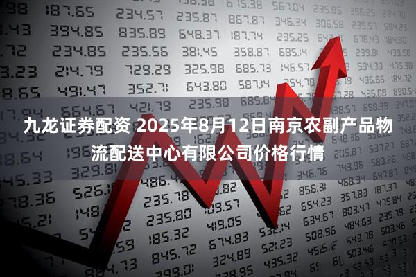 九龙证券配资 2025年8月12日南京农副产品物流配送中心有限公司价格行情