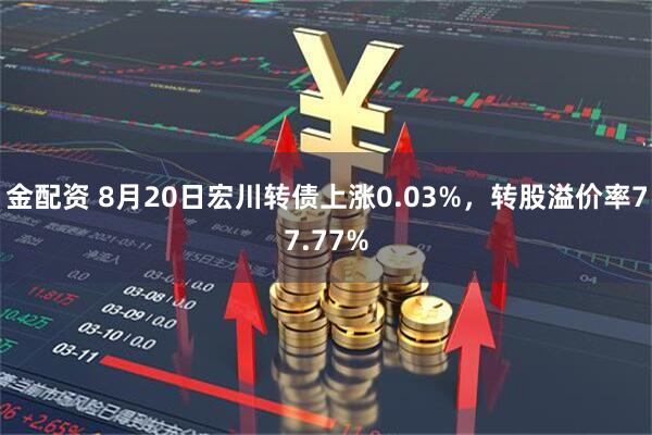 金配资 8月20日宏川转债上涨0.03%，转股溢价率77.77%