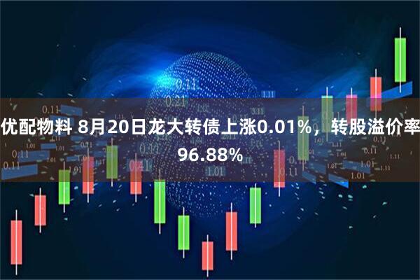 优配物料 8月20日龙大转债上涨0.01%，转股溢价率96.88%