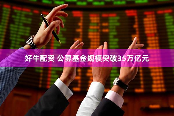 好牛配资 公募基金规模突破35万亿元