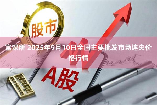 富深所 2025年9月10日全国主要批发市场连尖价格行情