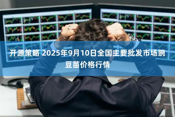 开源策略 2025年9月10日全国主要批发市场豌豆苗价格行情