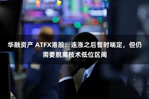 华融资产 ATFX港股：连涨之后暂时喘定，但仍需要脱离技术低位区间